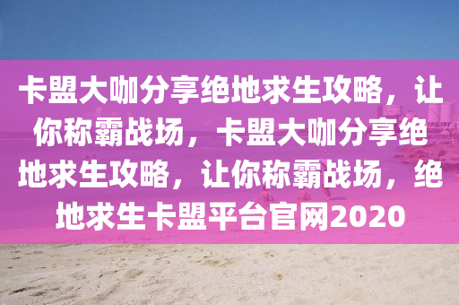 卡盟大咖分享绝地求生攻略，让你称霸战场，卡盟大咖分享绝地求生攻略，让你称霸战场，绝地求生卡盟平台官网2020