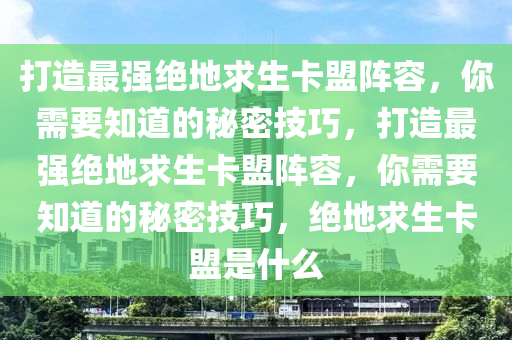 打造最强绝地求生卡盟阵容，你需要知道的秘密技巧，打造最强绝地求生卡盟阵容，你需要知道的秘密技巧，绝地求生卡盟是什么