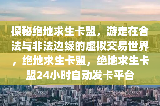 探秘绝地求生卡盟，游走在合法与非法边缘的虚拟交易世界，绝地求生卡盟，绝地求生卡盟24小时自动发卡平台
