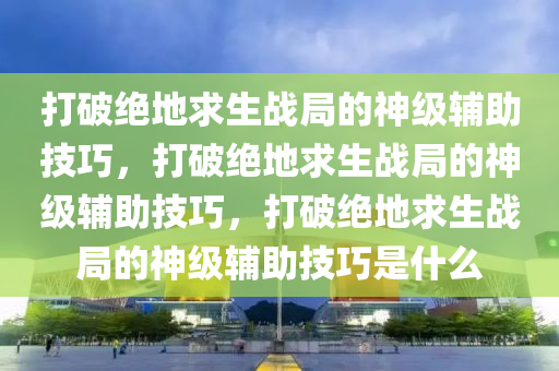 打破绝地求生战局的神级辅助技巧，打破绝地求生战局的神级辅助技巧，打破绝地求生战局的神级辅助技巧是什么