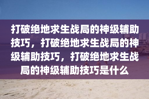 打破绝地求生战局的神级辅助技巧，打破绝地求生战局的神级辅助技巧，打破绝地求生战局的神级辅助技巧是什么