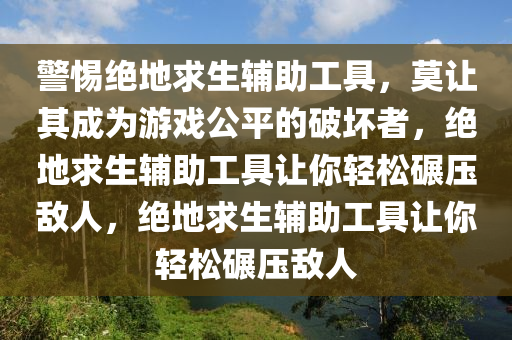 警惕绝地求生辅助工具，莫让其成为游戏公平的破坏者，绝地求生辅助工具让你轻松碾压敌人，绝地求生辅助工具让你轻松碾压敌人