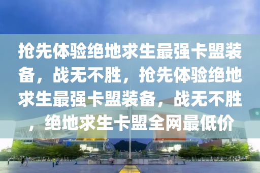抢先体验绝地求生最强卡盟装备，战无不胜，抢先体验绝地求生最强卡盟装备，战无不胜，绝地求生卡盟全网最低价