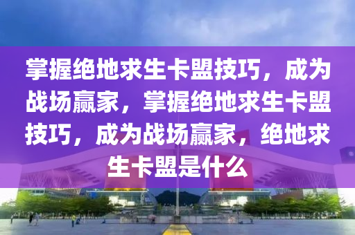 掌握绝地求生卡盟技巧，成为战场赢家，掌握绝地求生卡盟技巧，成为战场赢家，绝地求生卡盟是什么