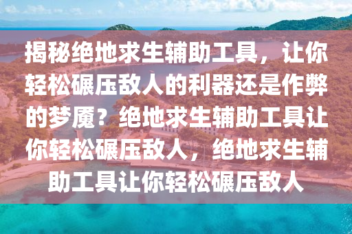 揭秘绝地求生辅助工具，让你轻松碾压敌人的利器还是作弊的梦魇？绝地求生辅助工具让你轻松碾压敌人，绝地求生辅助工具让你轻松碾压敌人