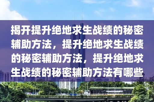 揭开提升绝地求生战绩的秘密辅助方法，提升绝地求生战绩的秘密辅助方法，提升绝地求生战绩的秘密辅助方法有哪些