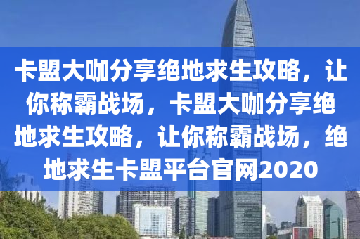 卡盟大咖分享绝地求生攻略，让你称霸战场，卡盟大咖分享绝地求生攻略，让你称霸战场，绝地求生卡盟平台官网2020
