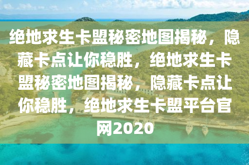 绝地求生卡盟秘密地图揭秘，隐藏卡点让你稳胜，绝地求生卡盟秘密地图揭秘，隐藏卡点让你稳胜，绝地求生卡盟平台官网2020
