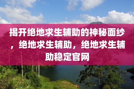 揭开绝地求生辅助的神秘面纱，绝地求生辅助，绝地求生辅助稳定官网