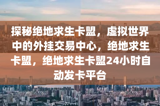 探秘绝地求生卡盟，虚拟世界中的外挂交易中心，绝地求生卡盟，绝地求生卡盟24小时自动发卡平台
