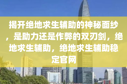 揭开绝地求生辅助的神秘面纱，是助力还是作弊的双刃剑，绝地求生辅助，绝地求生辅助稳定官网
