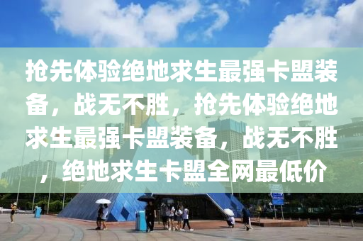 抢先体验绝地求生最强卡盟装备，战无不胜，抢先体验绝地求生最强卡盟装备，战无不胜，绝地求生卡盟全网最低价