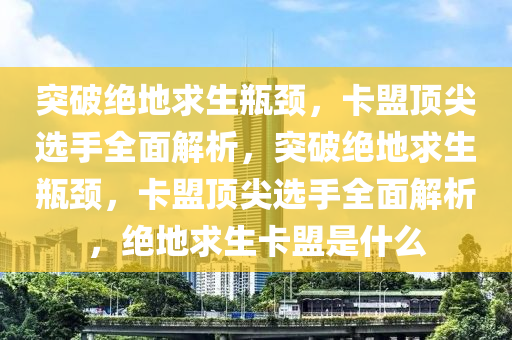 突破绝地求生瓶颈，卡盟顶尖选手全面解析，突破绝地求生瓶颈，卡盟顶尖选手全面解析，绝地求生卡盟是什么