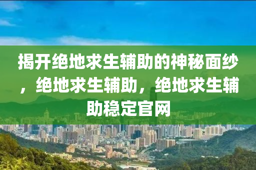 揭开绝地求生辅助的神秘面纱，绝地求生辅助，绝地求生辅助稳定官网