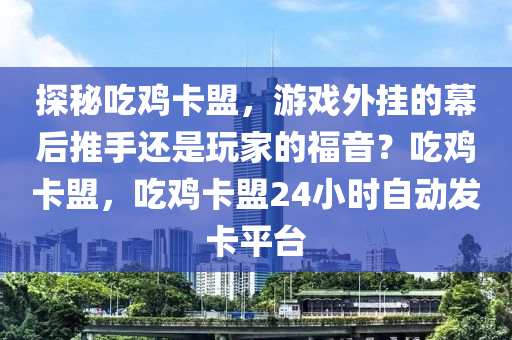 探秘吃鸡卡盟，游戏外挂的幕后推手还是玩家的福音？吃鸡卡盟，吃鸡卡盟24小时自动发卡平台