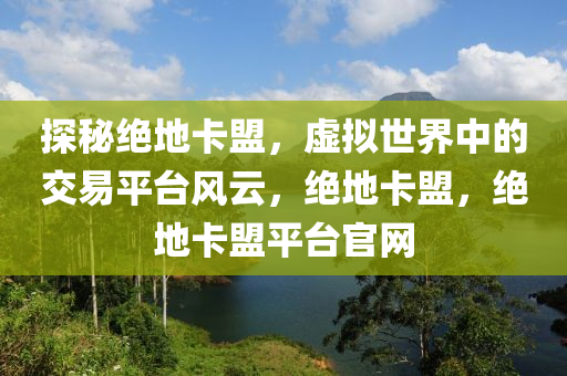 探秘绝地卡盟，虚拟世界中的交易平台风云，绝地卡盟，绝地卡盟平台官网