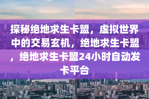 探秘绝地求生卡盟，虚拟世界中的交易玄机，绝地求生卡盟，绝地求生卡盟24小时自动发卡平台