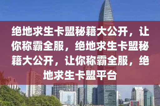 绝地求生卡盟秘籍大公开，让你称霸全服，绝地求生卡盟秘籍大公开，让你称霸全服，绝地求生卡盟平台
