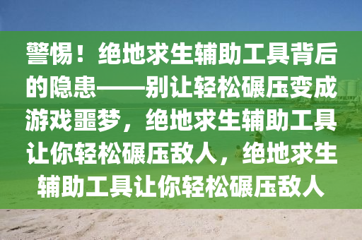 警惕！绝地求生辅助工具背后的隐患——别让轻松碾压变成游戏噩梦，绝地求生辅助工具让你轻松碾压敌人，绝地求生辅助工具让你轻松碾压敌人