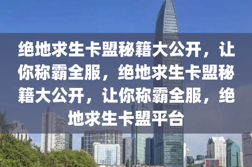 绝地求生卡盟秘籍大公开，让你称霸全服，绝地求生卡盟秘籍大公开，让你称霸全服，绝地求生卡盟平台
