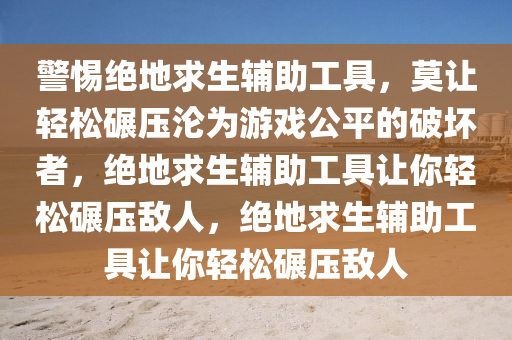 警惕绝地求生辅助工具，莫让轻松碾压沦为游戏公平的破坏者，绝地求生辅助工具让你轻松碾压敌人，绝地求生辅助工具让你轻松碾压敌人