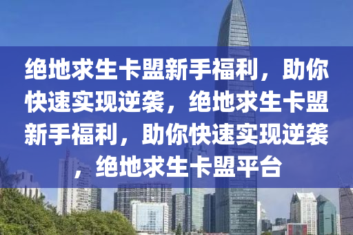 绝地求生卡盟新手福利，助你快速实现逆袭，绝地求生卡盟新手福利，助你快速实现逆袭，绝地求生卡盟平台