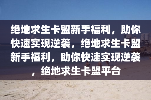 绝地求生卡盟新手福利，助你快速实现逆袭，绝地求生卡盟新手福利，助你快速实现逆袭，绝地求生卡盟平台
