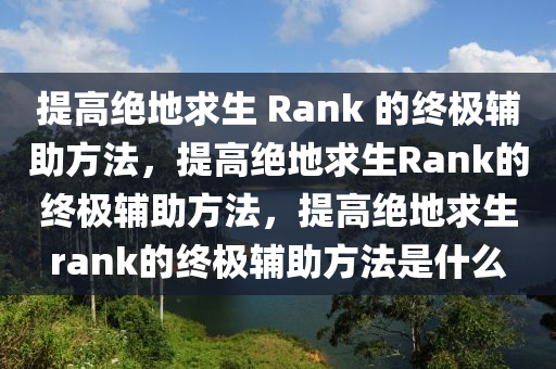提高绝地求生 Rank 的终极辅助方法，提高绝地求生Rank的终极辅助方法，提高绝地求生rank的终极辅助方法是什么