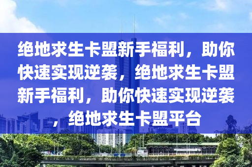 绝地求生卡盟新手福利，助你快速实现逆袭，绝地求生卡盟新手福利，助你快速实现逆袭，绝地求生卡盟平台