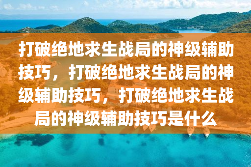 打破绝地求生战局的神级辅助技巧，打破绝地求生战局的神级辅助技巧，打破绝地求生战局的神级辅助技巧是什么