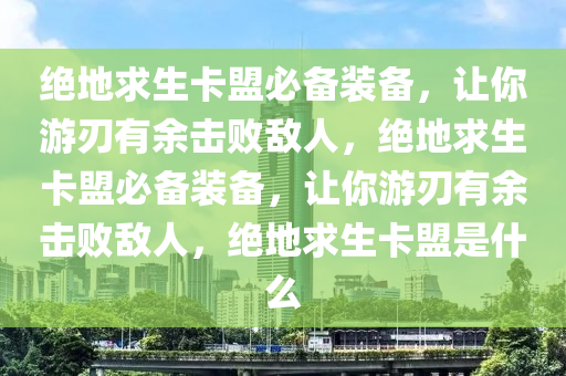 绝地求生卡盟必备装备，让你游刃有余击败敌人，绝地求生卡盟必备装备，让你游刃有余击败敌人，绝地求生卡盟是什么