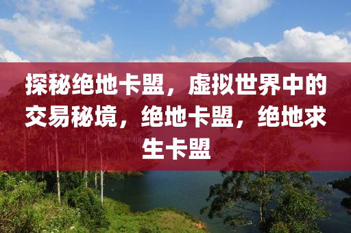 探秘绝地卡盟，虚拟世界中的交易秘境，绝地卡盟，绝地求生卡盟