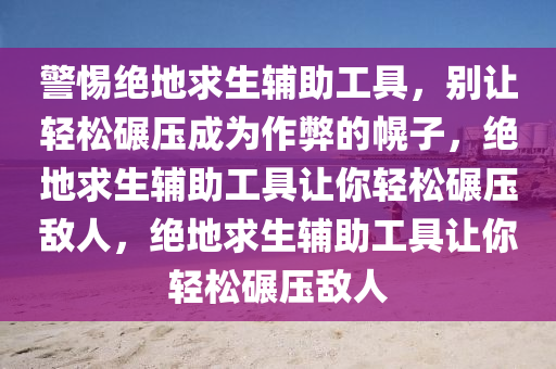 警惕绝地求生辅助工具，别让轻松碾压成为作弊的幌子，绝地求生辅助工具让你轻松碾压敌人，绝地求生辅助工具让你轻松碾压敌人