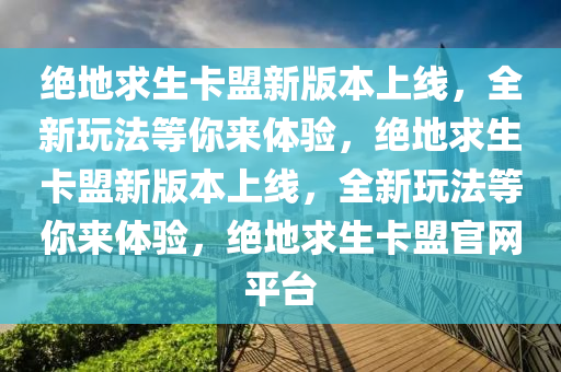 绝地求生卡盟新版本上线，全新玩法等你来体验，绝地求生卡盟新版本上线，全新玩法等你来体验，绝地求生卡盟官网平台