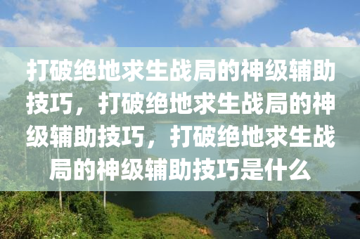 打破绝地求生战局的神级辅助技巧，打破绝地求生战局的神级辅助技巧，打破绝地求生战局的神级辅助技巧是什么