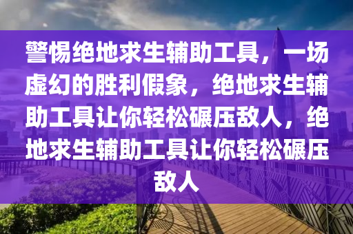 警惕绝地求生辅助工具，一场虚幻的胜利假象，绝地求生辅助工具让你轻松碾压敌人，绝地求生辅助工具让你轻松碾压敌人