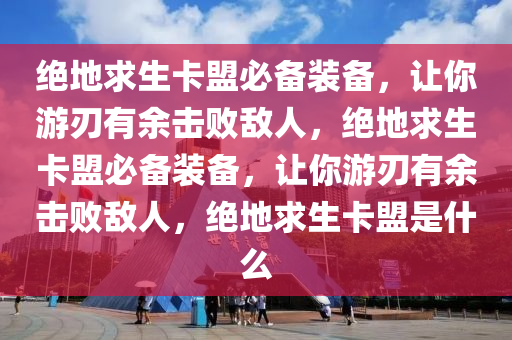 绝地求生卡盟必备装备，让你游刃有余击败敌人，绝地求生卡盟必备装备，让你游刃有余击败敌人，绝地求生卡盟是什么