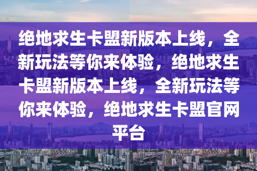 绝地求生卡盟新版本上线，全新玩法等你来体验，绝地求生卡盟新版本上线，全新玩法等你来体验，绝地求生卡盟官网平台