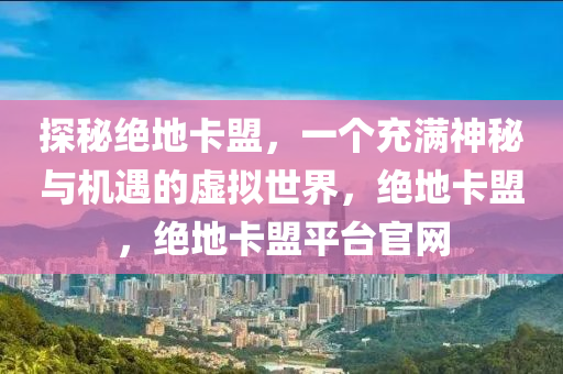 探秘绝地卡盟，一个充满神秘与机遇的虚拟世界，绝地卡盟，绝地卡盟平台官网