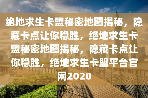 绝地求生卡盟秘密地图揭秘，隐藏卡点让你稳胜，绝地求生卡盟秘密地图揭秘，隐藏卡点让你稳胜，绝地求生卡盟平台官网2020