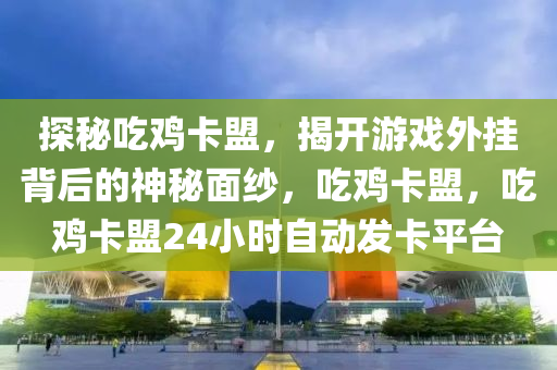 探秘吃鸡卡盟，揭开游戏外挂背后的神秘面纱，吃鸡卡盟，吃鸡卡盟24小时自动发卡平台