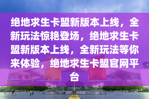 绝地求生卡盟新版本上线，全新玩法惊艳登场，绝地求生卡盟新版本上线，全新玩法等你来体验，绝地求生卡盟官网平台
