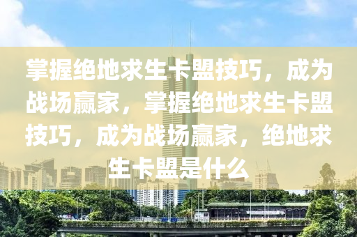 掌握绝地求生卡盟技巧，成为战场赢家，掌握绝地求生卡盟技巧，成为战场赢家，绝地求生卡盟是什么