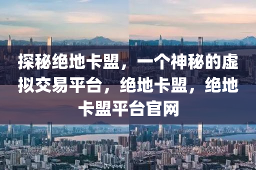 探秘绝地卡盟，一个神秘的虚拟交易平台，绝地卡盟，绝地卡盟平台官网