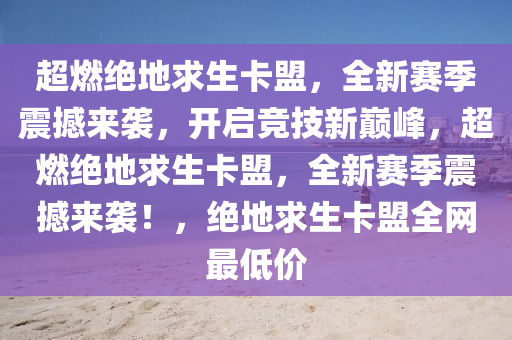 超燃绝地求生卡盟，全新赛季震撼来袭，开启竞技新巅峰，超燃绝地求生卡盟，全新赛季震撼来袭！，绝地求生卡盟全网最低价