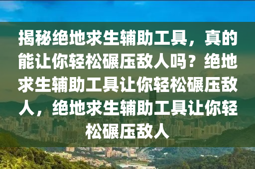 揭秘绝地求生辅助工具，真的能让你轻松碾压敌人吗？绝地求生辅助工具让你轻松碾压敌人，绝地求生辅助工具让你轻松碾压敌人