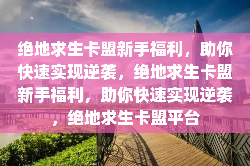 绝地求生卡盟新手福利，助你快速实现逆袭，绝地求生卡盟新手福利，助你快速实现逆袭，绝地求生卡盟平台