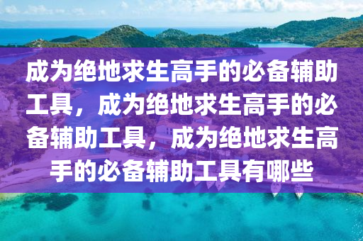 成为绝地求生高手的必备辅助工具，成为绝地求生高手的必备辅助工具，成为绝地求生高手的必备辅助工具有哪些