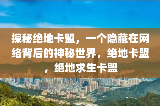 探秘绝地卡盟，一个隐藏在网络背后的神秘世界，绝地卡盟，绝地求生卡盟