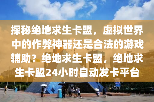 探秘绝地求生卡盟，虚拟世界中的作弊神器还是合法的游戏辅助？绝地求生卡盟，绝地求生卡盟24小时自动发卡平台